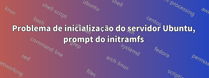 Problema de inicialização do servidor Ubuntu, prompt do initramfs