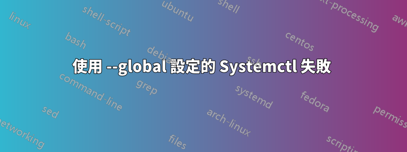 使用 --global 設定的 Systemctl 失敗