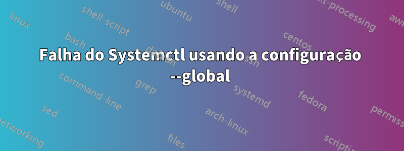 Falha do Systemctl usando a configuração --global