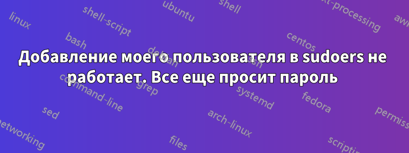 Добавление моего пользователя в sudoers не работает. Все еще просит пароль