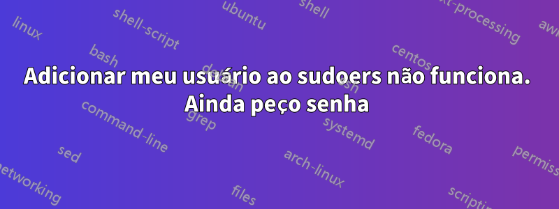 Adicionar meu usuário ao sudoers não funciona. Ainda peço senha