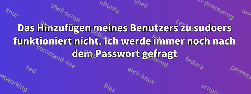 Das Hinzufügen meines Benutzers zu sudoers funktioniert nicht. Ich werde immer noch nach dem Passwort gefragt