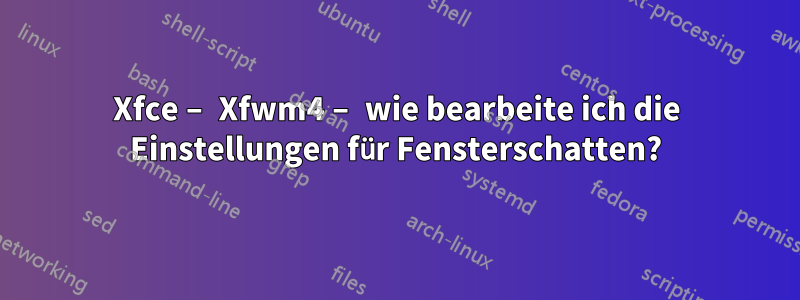 Xfce – Xfwm4 – wie bearbeite ich die Einstellungen für Fensterschatten?