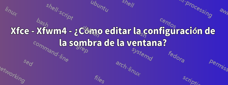 Xfce - Xfwm4 - ¿Cómo editar la configuración de la sombra de la ventana?