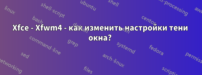 Xfce - Xfwm4 - как изменить настройки тени окна?