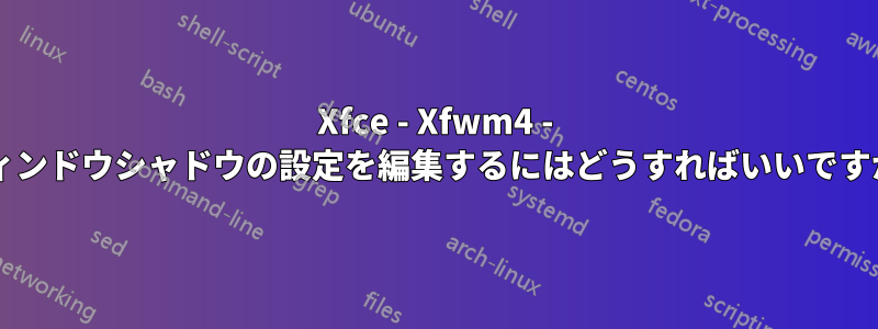 Xfce - Xfwm4 - ウィンドウシャドウの設定を編集するにはどうすればいいですか?