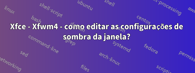 Xfce - Xfwm4 - como editar as configurações de sombra da janela?