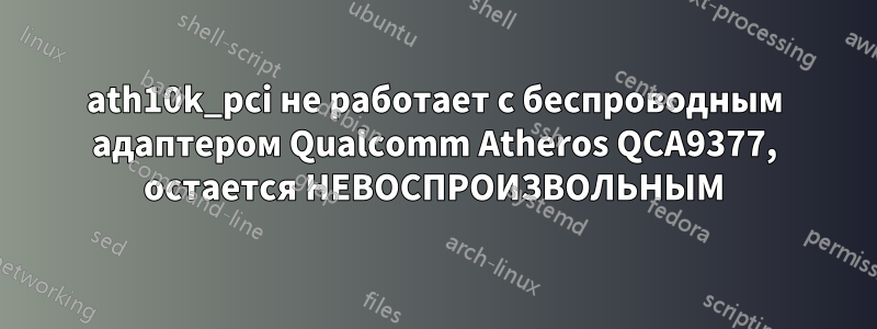 ath10k_pci не работает с беспроводным адаптером Qualcomm Atheros QCA9377, остается НЕВОСПРОИЗВОЛЬНЫМ