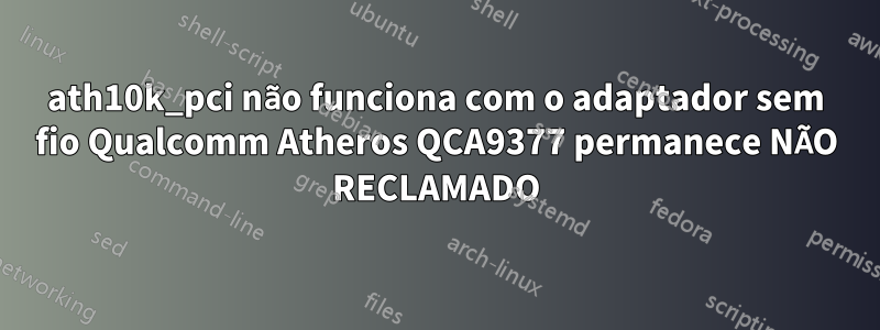 ath10k_pci não funciona com o adaptador sem fio Qualcomm Atheros QCA9377 permanece NÃO RECLAMADO