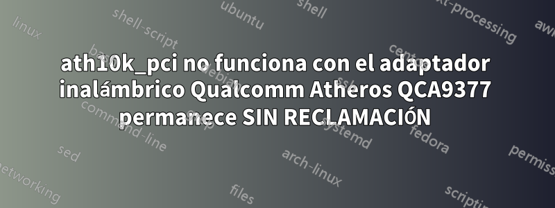 ath10k_pci no funciona con el adaptador inalámbrico Qualcomm Atheros QCA9377 permanece SIN RECLAMACIÓN