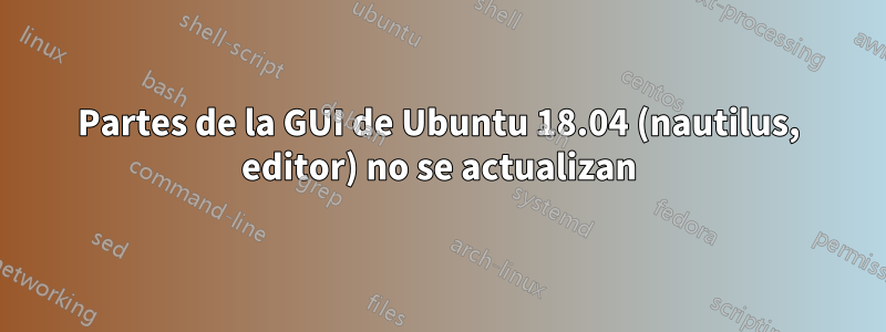 Partes de la GUI de Ubuntu 18.04 (nautilus, editor) no se actualizan