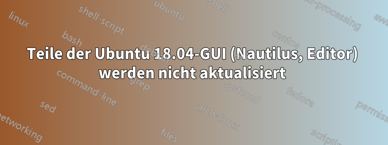 Teile der Ubuntu 18.04-GUI (Nautilus, Editor) werden nicht aktualisiert