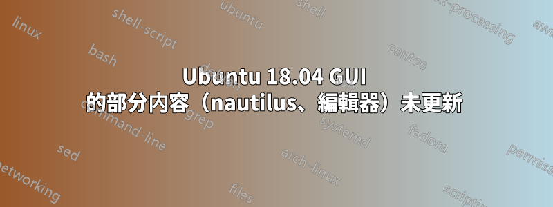 Ubuntu 18.04 GUI 的部分內容（nautilus、編輯器）未更新