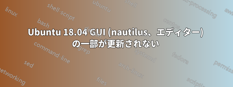 Ubuntu 18.04 GUI (nautilus、エディター) の一部が更新されない