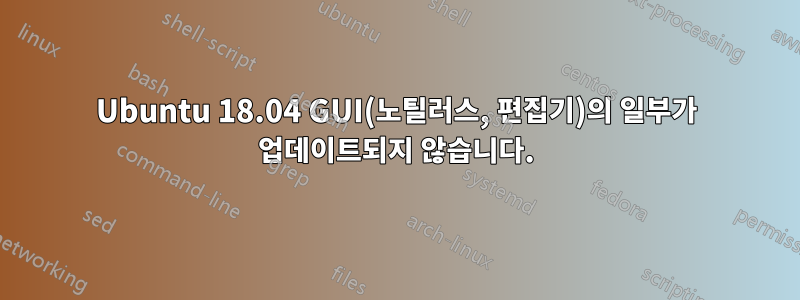 Ubuntu 18.04 GUI(노틸러스, 편집기)의 일부가 업데이트되지 않습니다.