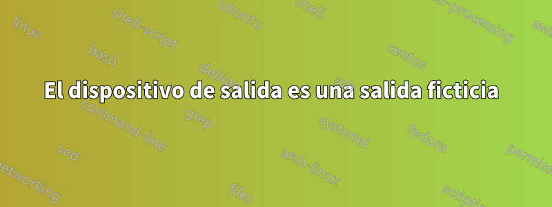 El dispositivo de salida es una salida ficticia 