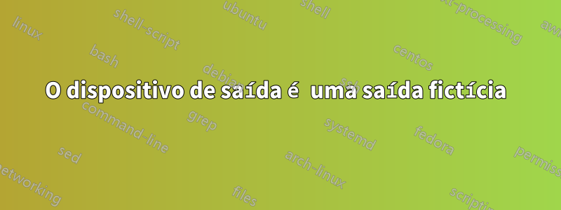 O dispositivo de saída é uma saída fictícia 