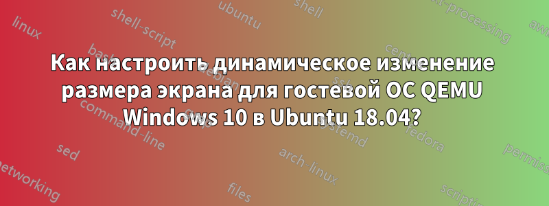 Как настроить динамическое изменение размера экрана для гостевой ОС QEMU Windows 10 в Ubuntu 18.04?