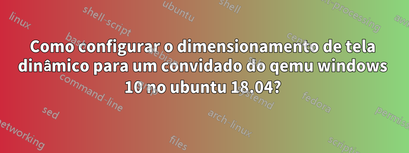 Como configurar o dimensionamento de tela dinâmico para um convidado do qemu windows 10 no ubuntu 18.04?