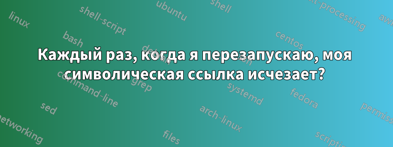 Каждый раз, когда я перезапускаю, моя символическая ссылка исчезает?