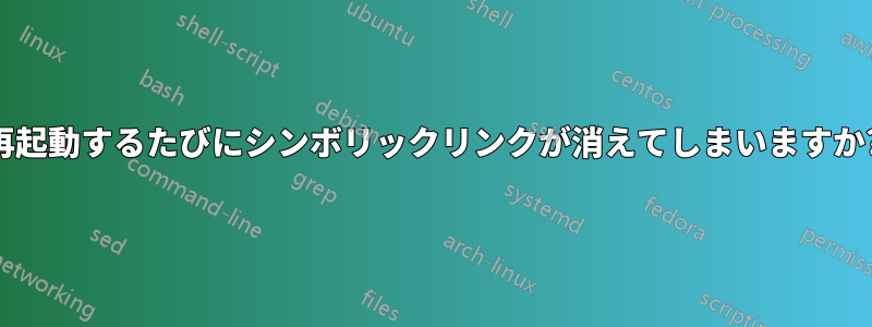 再起動するたびにシンボリックリンクが消えてしまいますか?