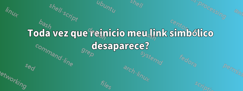 Toda vez que reinicio meu link simbólico desaparece?