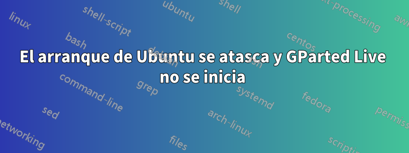 El arranque de Ubuntu se atasca y GParted Live no se inicia