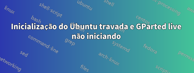 Inicialização do Ubuntu travada e GParted live não iniciando