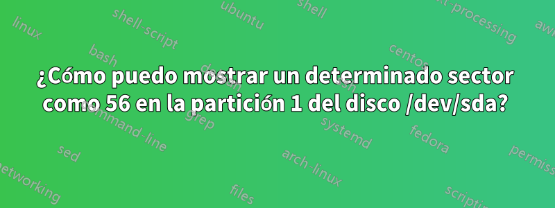 ¿Cómo puedo mostrar un determinado sector como 56 en la partición 1 del disco /dev/sda?