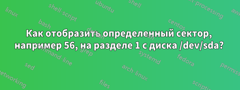 Как отобразить определенный сектор, например 56, на разделе 1 с диска /dev/sda?