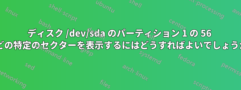 ディスク /dev/sda のパーティション 1 の 56 などの特定のセクターを表示するにはどうすればよいでしょうか?