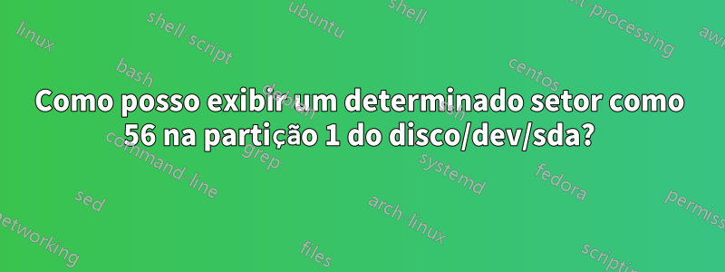 Como posso exibir um determinado setor como 56 na partição 1 do disco/dev/sda?