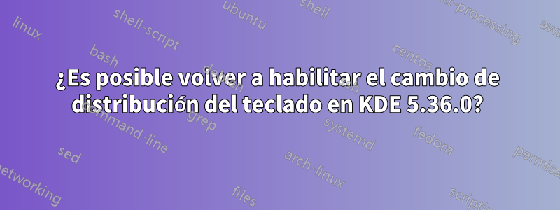 ¿Es posible volver a habilitar el cambio de distribución del teclado en KDE 5.36.0?