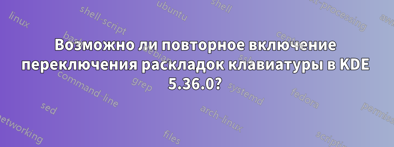 Возможно ли повторное включение переключения раскладок клавиатуры в KDE 5.36.0?