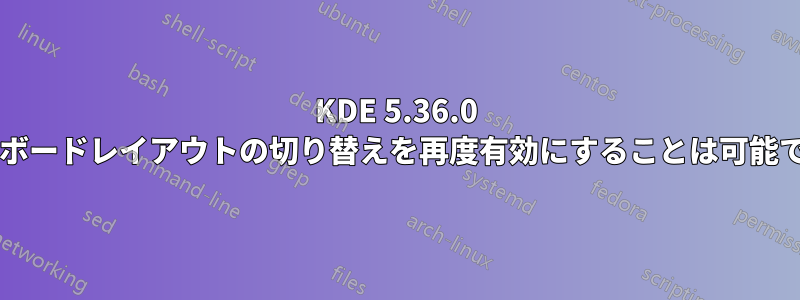 KDE 5.36.0 でキーボードレイアウトの切り替えを再度有効にすることは可能ですか?