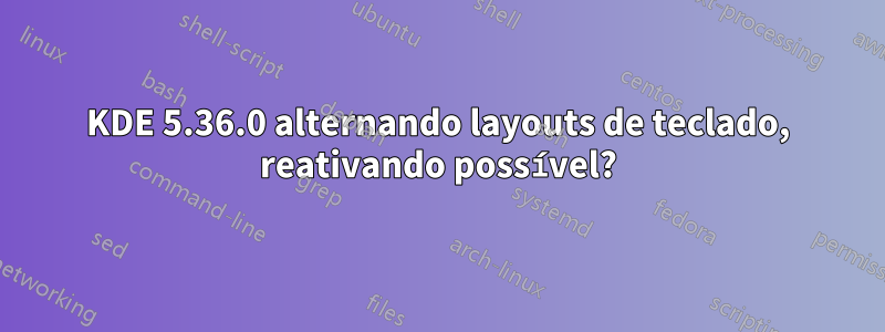 KDE 5.36.0 alternando layouts de teclado, reativando possível?