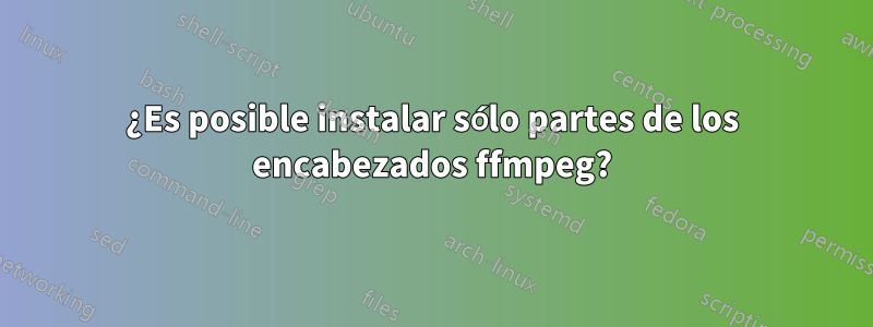 ¿Es posible instalar sólo partes de los encabezados ffmpeg?
