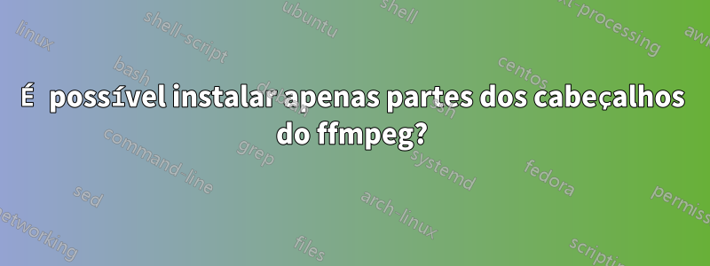 É possível instalar apenas partes dos cabeçalhos do ffmpeg?