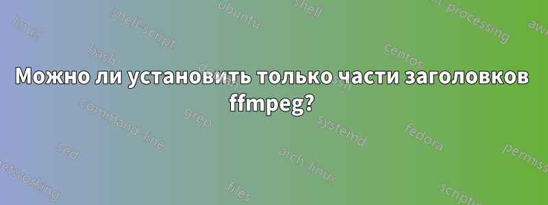 Можно ли установить только части заголовков ffmpeg?