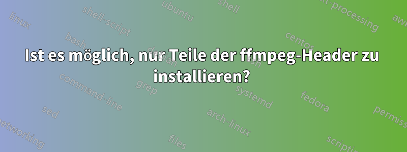 Ist es möglich, nur Teile der ffmpeg-Header zu installieren?