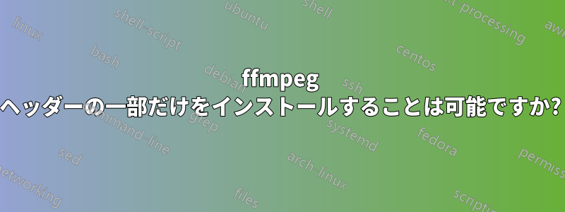 ffmpeg ヘッダーの一部だけをインストールすることは可能ですか?