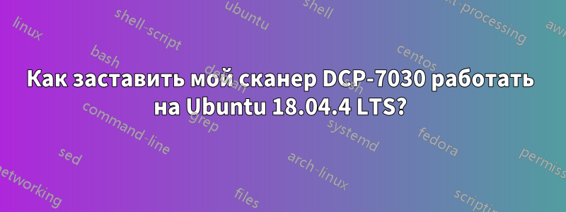 Как заставить мой сканер DCP-7030 работать на Ubuntu 18.04.4 LTS?