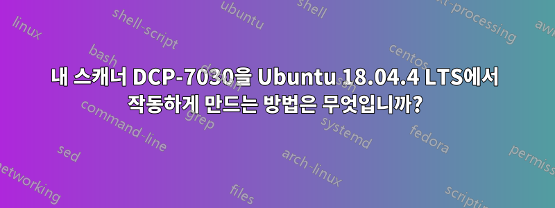 내 스캐너 DCP-7030을 Ubuntu 18.04.4 LTS에서 작동하게 만드는 방법은 무엇입니까?