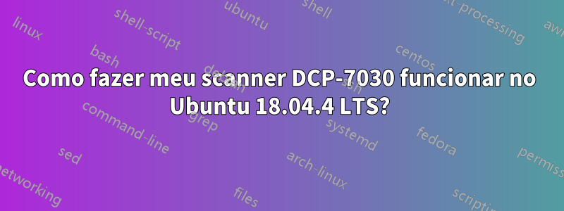 Como fazer meu scanner DCP-7030 funcionar no Ubuntu 18.04.4 LTS?