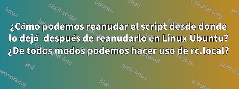 ¿Cómo podemos reanudar el script desde donde lo dejó después de reanudarlo en Linux Ubuntu? ¿De todos modos podemos hacer uso de rc.local?