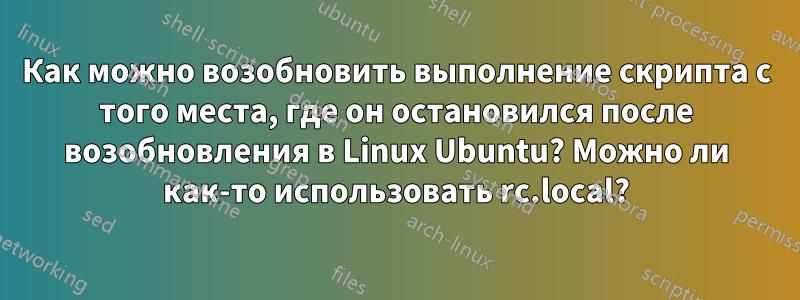 Как можно возобновить выполнение скрипта с того места, где он остановился после возобновления в Linux Ubuntu? Можно ли как-то использовать rc.local?