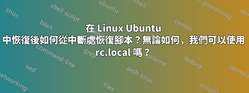 在 Linux Ubuntu 中恢復後如何從中斷處恢復腳本？無論如何，我們可以使用 rc.local 嗎？