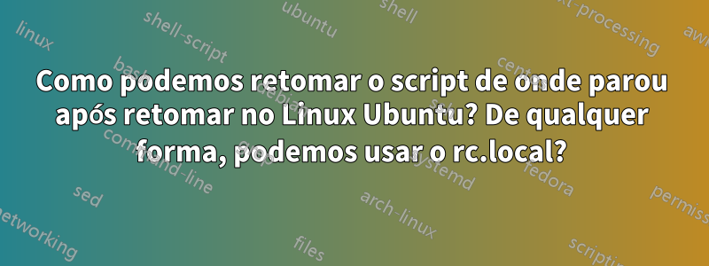 Como podemos retomar o script de onde parou após retomar no Linux Ubuntu? De qualquer forma, podemos usar o rc.local?