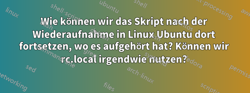 Wie können wir das Skript nach der Wiederaufnahme in Linux Ubuntu dort fortsetzen, wo es aufgehört hat? Können wir rc.local irgendwie nutzen?