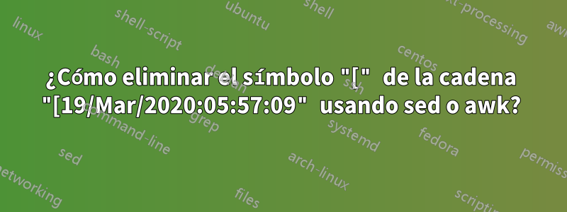 ¿Cómo eliminar el símbolo "[" de la cadena "[19/Mar/2020:05:57:09" usando sed o awk?